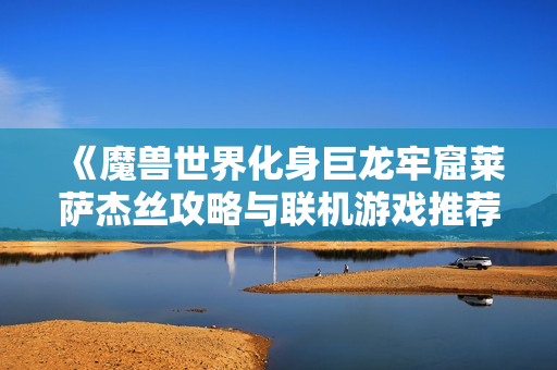 《魔兽世界化身巨龙牢窟莱萨杰丝攻略与联机游戏推荐》