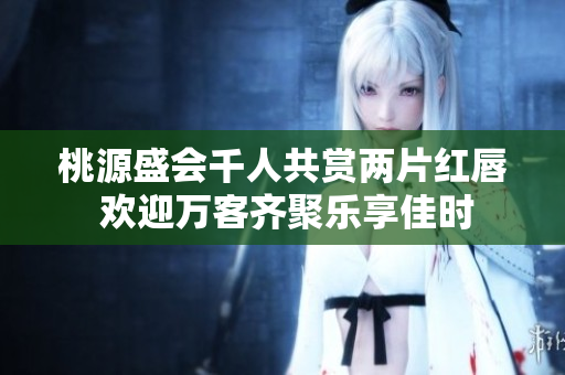 桃源盛会千人共赏两片红唇 欢迎万客齐聚乐享佳时