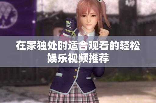 在家独处时适合观看的轻松娱乐视频推荐