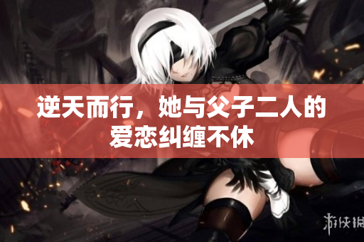 逆天而行，她与父子二人的爱恋纠缠不休