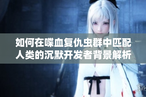 如何在喋血复仇虫群中匹配人类的沉默开发者背景解析
