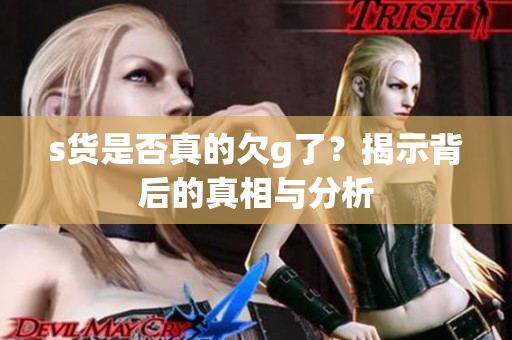 s货是否真的欠g了？揭示背后的真相与分析