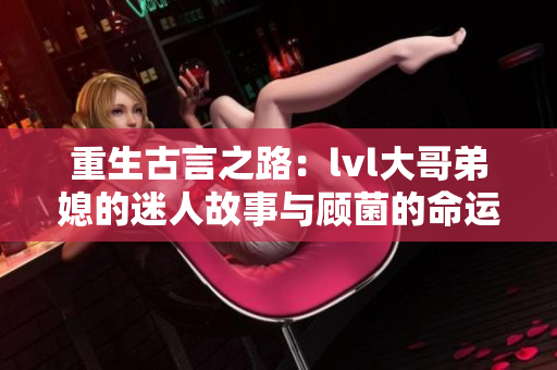 重生古言之路：lvl大哥弟媳的迷人故事与顾菌的命运交织