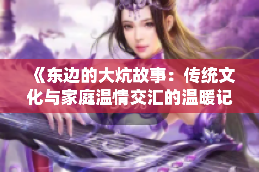 《东边的大炕故事：传统文化与家庭温情交汇的温暖记忆》