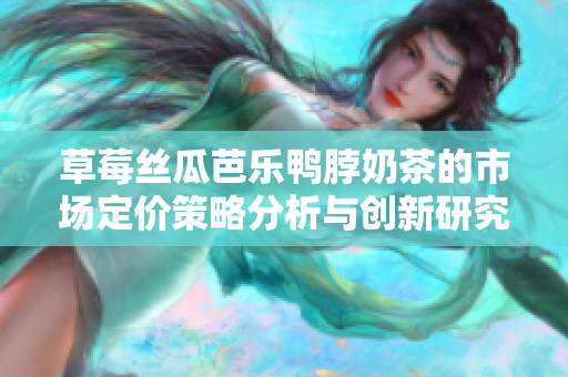 草莓丝瓜芭乐鸭脖奶茶的市场定价策略分析与创新研究