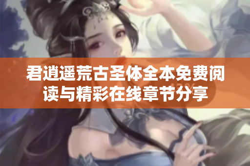 君逍遥荒古圣体全本免费阅读与精彩在线章节分享