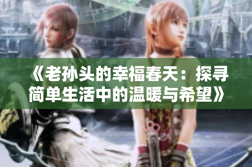 《老孙头的幸福春天：探寻简单生活中的温暖与希望》