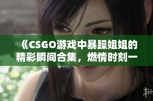 《CSGO游戏中暴躁姐姐的精彩瞬间合集，燃情时刻一览无遗》