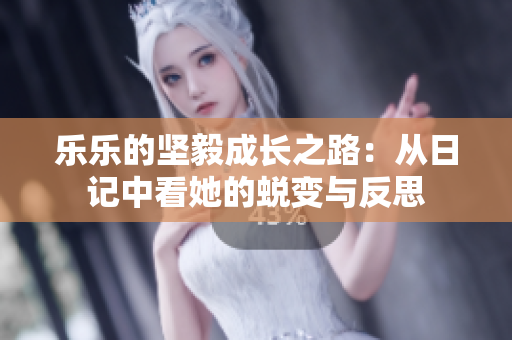 乐乐的坚毅成长之路：从日记中看她的蜕变与反思