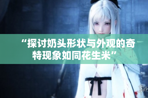 “探讨奶头形状与外观的奇特现象如同花生米”