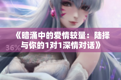 《暗涌中的爱情较量：陆择与你的1对1深情对话》
