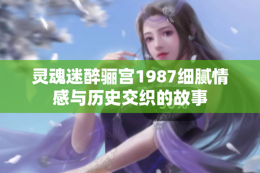 灵魂迷醉骊宫1987细腻情感与历史交织的故事