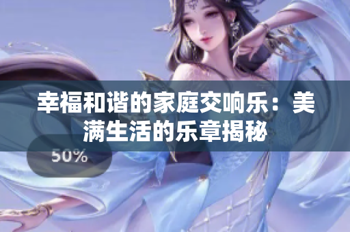 幸福和谐的家庭交响乐：美满生活的乐章揭秘