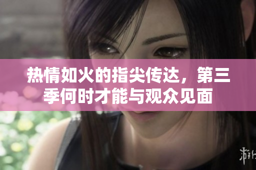 热情如火的指尖传达，第三季何时才能与观众见面