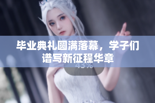 毕业典礼圆满落幕，学子们谱写新征程华章