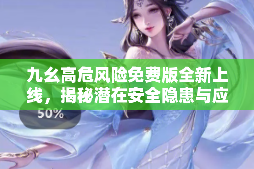 九幺高危风险免费版全新上线，揭秘潜在安全隐患与应对措施