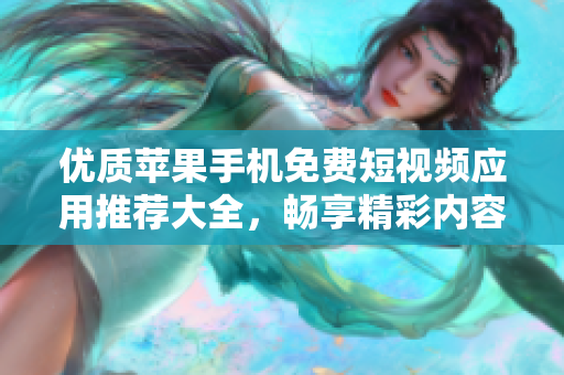 优质苹果手机免费短视频应用推荐大全，畅享精彩内容