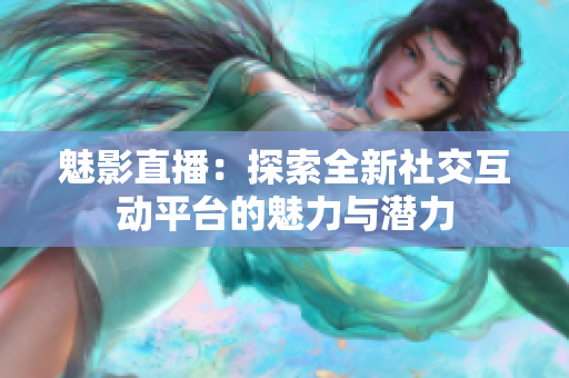 魅影直播：探索全新社交互动平台的魅力与潜力