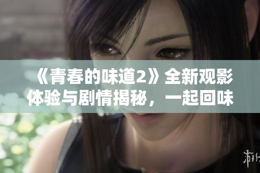《青春的味道2》全新观影体验与剧情揭秘，一起回味青春的真谛