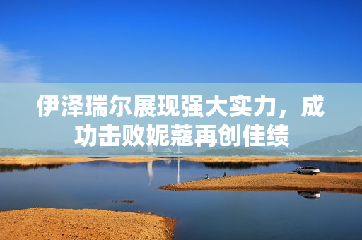伊泽瑞尔展现强大实力，成功击败妮蔻再创佳绩