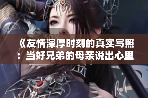 《友情深厚时刻的真实写照：当好兄弟的母亲说出心里话》