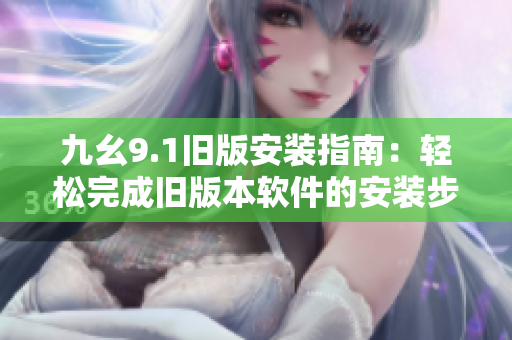 九幺9.1旧版安装指南：轻松完成旧版本软件的安装步骤