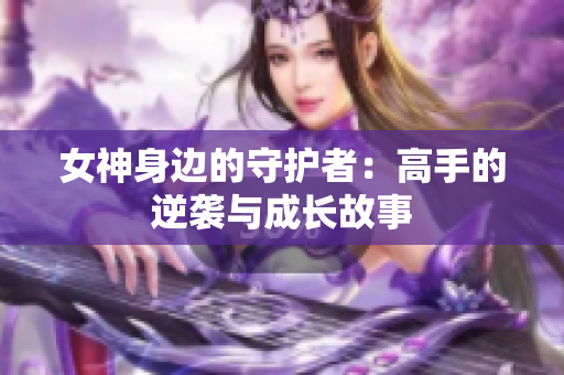 女神身边的守护者：高手的逆袭与成长故事