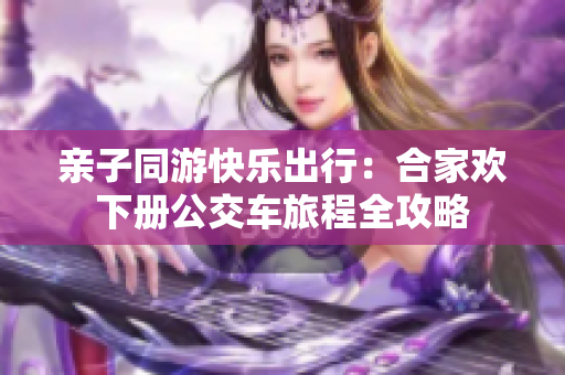 亲子同游快乐出行：合家欢下册公交车旅程全攻略