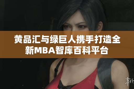 黄品汇与绿巨人携手打造全新MBA智库百科平台
