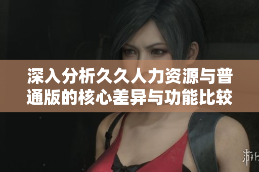 深入分析久久人力资源与普通版的核心差异与功能比较