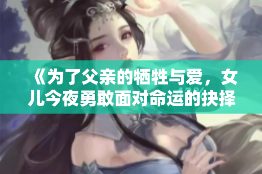 《为了父亲的牺牲与爱，女儿今夜勇敢面对命运的抉择》