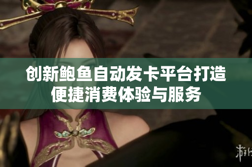 创新鲍鱼自动发卡平台打造便捷消费体验与服务