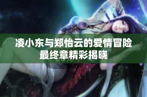 凌小东与郑怡云的爱情冒险最终章精彩揭晓