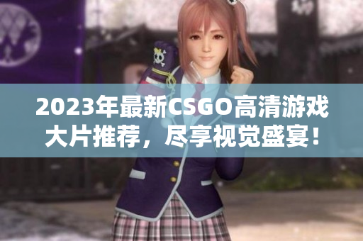 2023年最新CSGO高清游戏大片推荐，尽享视觉盛宴！