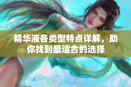 精华液各类型特点详解，助你找到最适合的选择