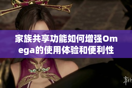 家族共享功能如何增强Omega的使用体验和便利性