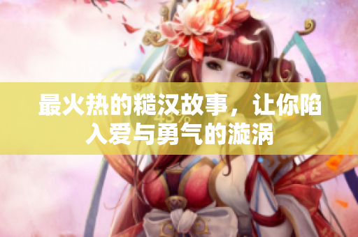 最火热的糙汉故事，让你陷入爱与勇气的漩涡