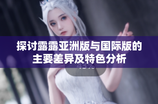 探讨露露亚洲版与国际版的主要差异及特色分析