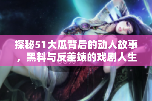 探秘51大瓜背后的动人故事，黑料与反差婊的戏剧人生