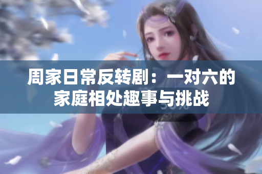 周家日常反转剧：一对六的家庭相处趣事与挑战