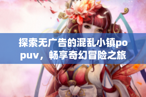 探索无广告的混乱小镇popuv，畅享奇幻冒险之旅