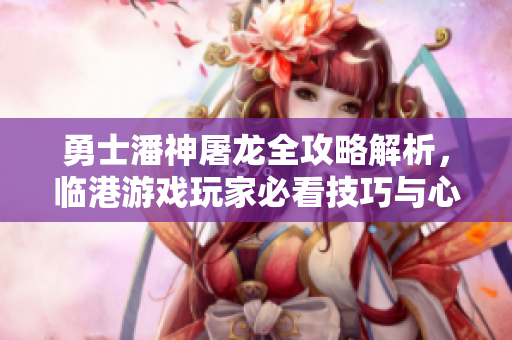 勇士潘神屠龙全攻略解析，临港游戏玩家必看技巧与心得