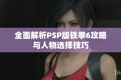 全面解析PSP版铁拳6攻略与人物选择技巧