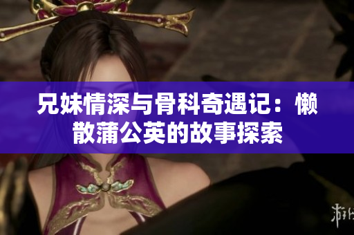 兄妹情深与骨科奇遇记：懒散蒲公英的故事探索