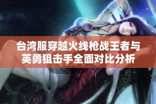 台湾服穿越火线枪战王者与英勇狙击手全面对比分析