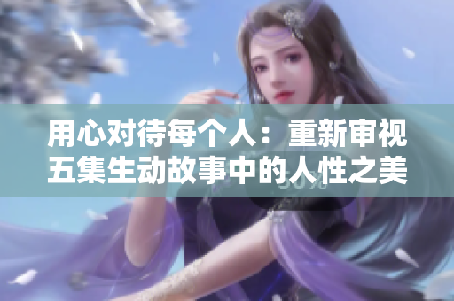 用心对待每个人：重新审视五集生动故事中的人性之美