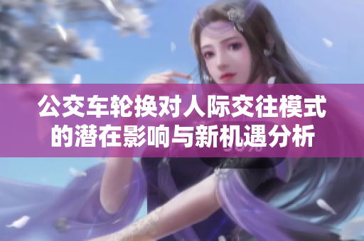 公交车轮换对人际交往模式的潜在影响与新机遇分析