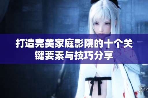 打造完美家庭影院的十个关键要素与技巧分享