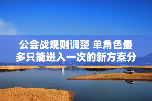 公会战规则调整 单角色最多只能进入一次的新方案分析