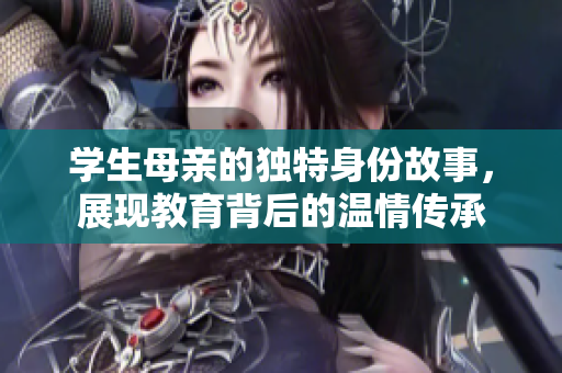 学生母亲的独特身份故事，展现教育背后的温情传承